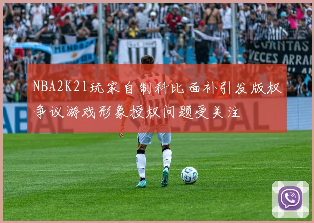 NBA2K21玩家自制科比面补引发版权争议游戏形象授权问题受关注