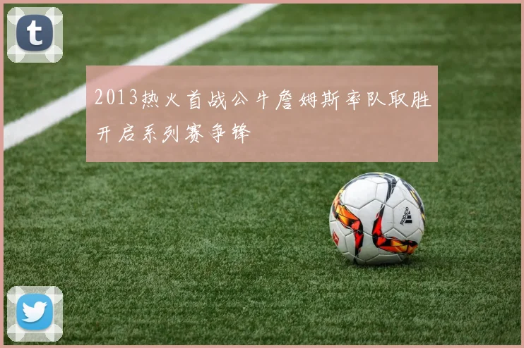 2013热火首战公牛詹姆斯率队取胜开启系列赛争锋