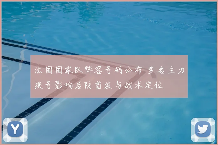 法国国家队阵容号码公布 多名主力换号影响后防首发与战术定位