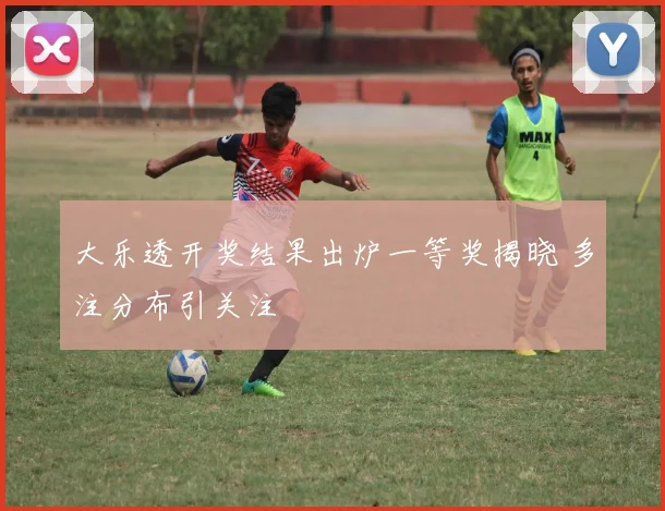 大乐透开奖结果出炉一等奖揭晓 多注分布引关注