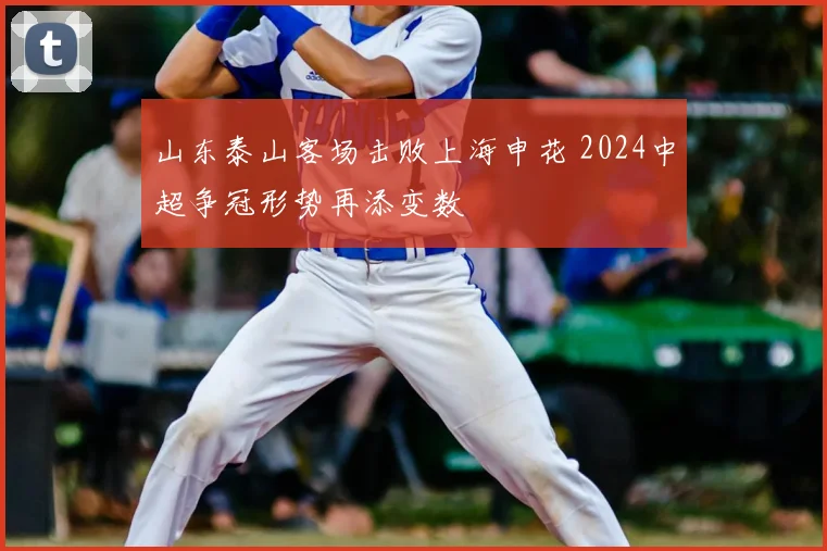 山东泰山客场击败上海申花 2024中超争冠形势再添变数