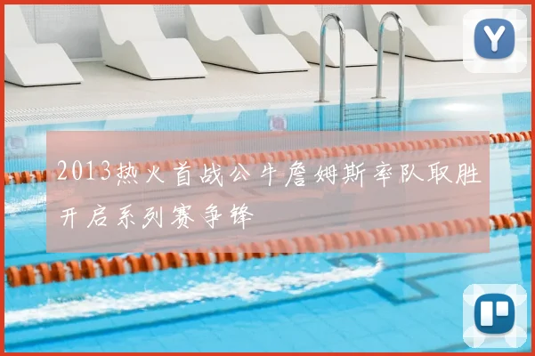 2013热火首战公牛詹姆斯率队取胜开启系列赛争锋
