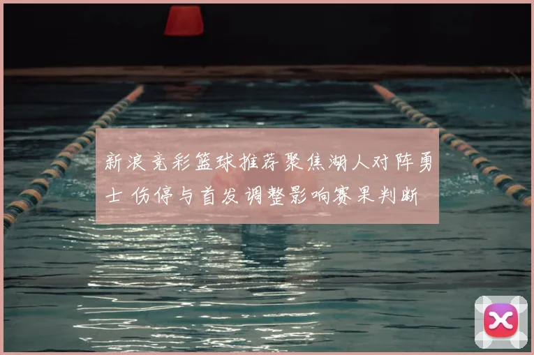 新浪竞彩篮球推荐聚焦湖人对阵勇士 伤停与首发调整影响赛果判断