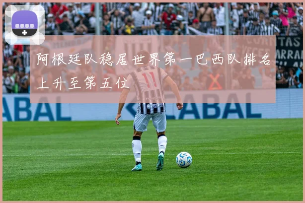 阿根廷队稳居世界第一巴西队排名上升至第五位