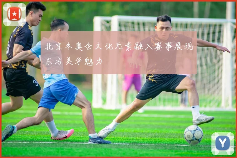 北京冬奥会文化元素融入赛事展现东方美学魅力