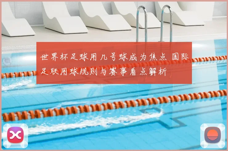 世界杯足球用几号球成为焦点 国际足联用球规则与赛事看点解析