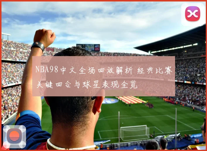 NBA98中文全场回放解析 经典比赛关键回合与球星表现全览