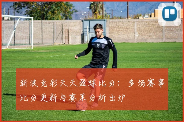 新浪竞彩天天盈球比分：多场赛事比分更新与赛果分析出炉