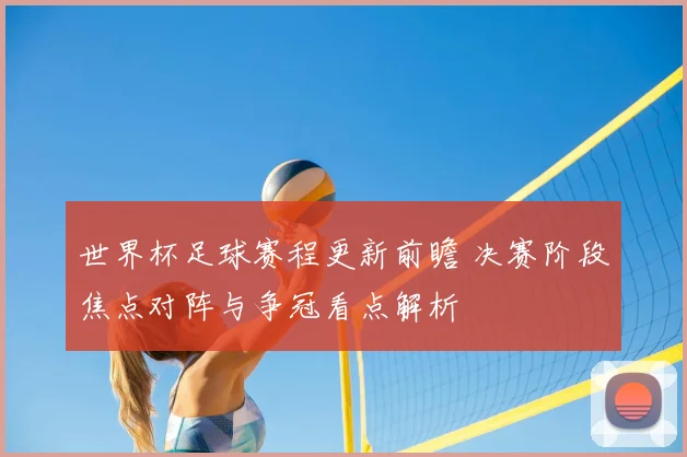 世界杯足球赛程更新前瞻 决赛阶段焦点对阵与争冠看点解析