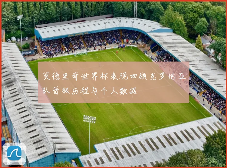 莫德里奇世界杯表现回顾克罗地亚队晋级历程与个人数据