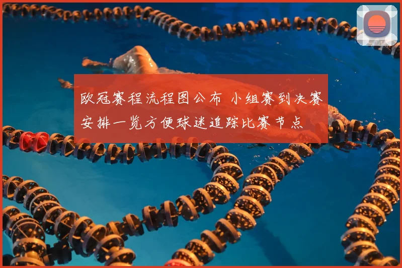 欧冠赛程流程图公布 小组赛到决赛安排一览方便球迷追踪比赛节点