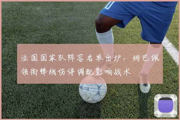 法国国家队阵容名单出炉,姆巴佩领衔锋线伤停调配影响战术