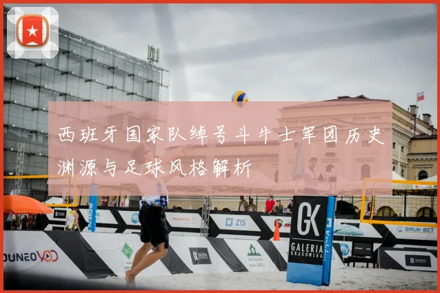 西班牙国家队绰号斗牛士军团历史渊源与足球风格解析