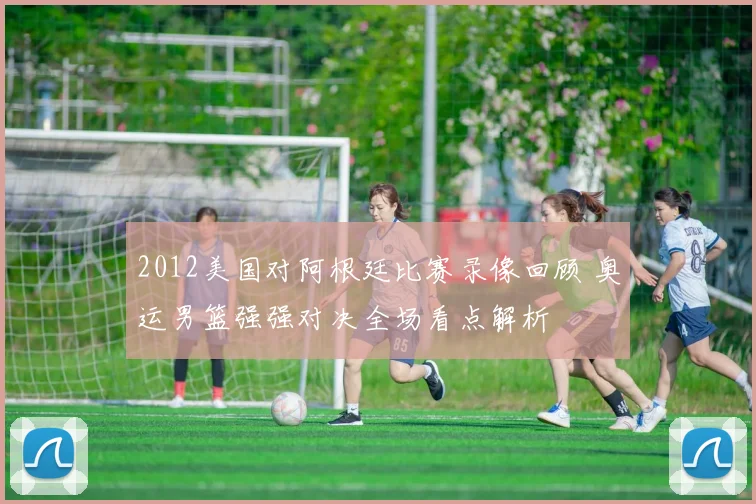 2012美国对阿根廷比赛录像回顾 奥运男篮强强对决全场看点解析
