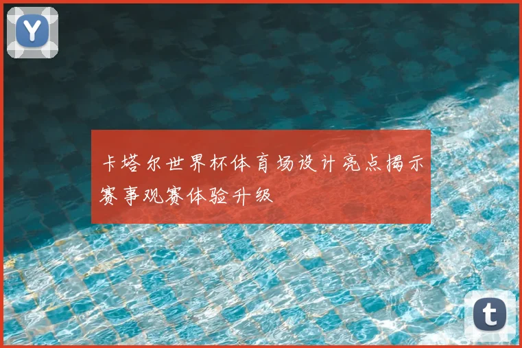 卡塔尔世界杯体育场设计亮点揭示赛事观赛体验升级