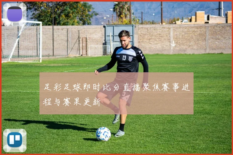 足彩足球即时比分直播聚焦赛事进程与赛果更新