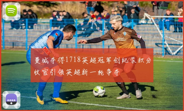 曼城夺得1718英超冠军创纪录积分收官引领英超新一轮争夺