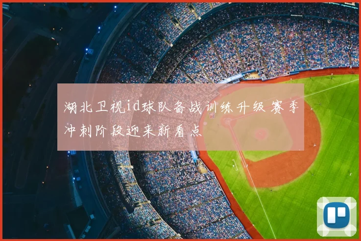 湖北卫视id球队备战训练升级 赛季冲刺阶段迎来新看点