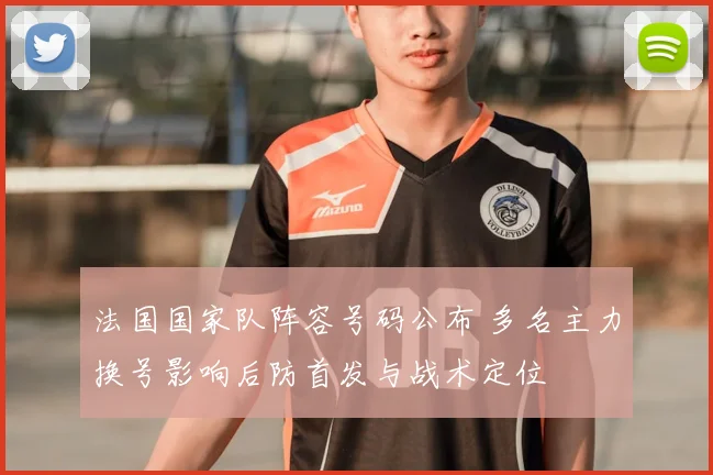 法国国家队阵容号码公布 多名主力换号影响后防首发与战术定位
