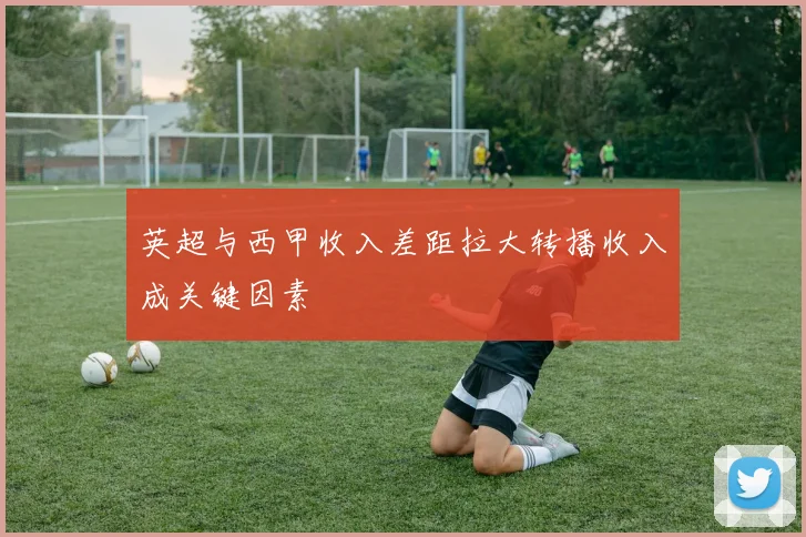 英超与西甲收入差距拉大转播收入成关键因素