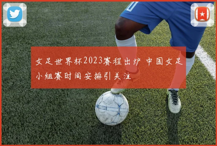 女足世界杯2023赛程出炉 中国女足小组赛时间安排引关注