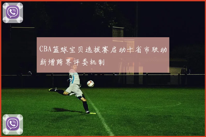 CBA篮球宝贝选拔赛启动十省市联动新增跨界评委机制