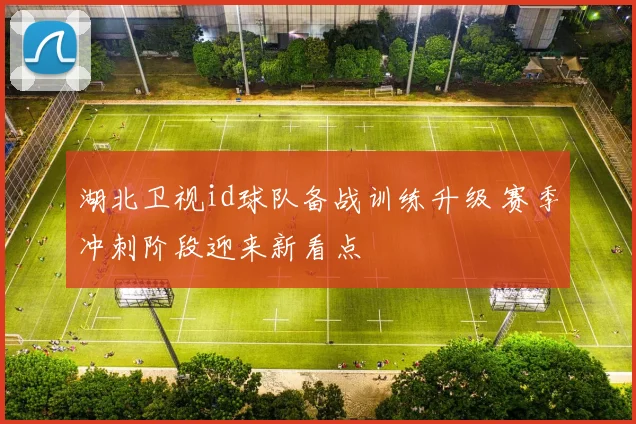 湖北卫视id球队备战训练升级 赛季冲刺阶段迎来新看点