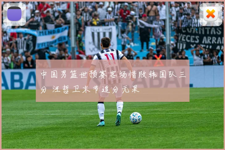 中国男篮世预赛客场惜败韩国队三分 汪哲卫末节追分无果