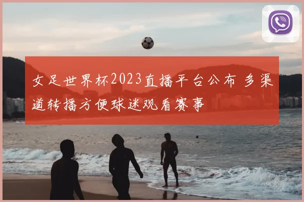 女足世界杯2023直播平台公布 多渠道转播方便球迷观看赛事