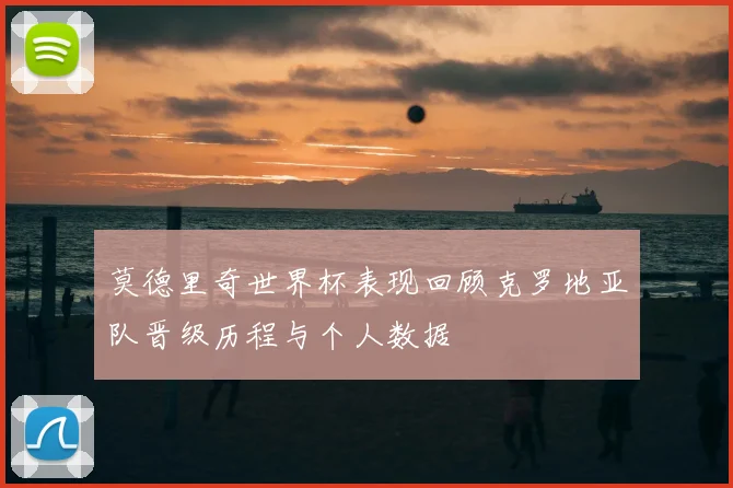 莫德里奇世界杯表现回顾克罗地亚队晋级历程与个人数据