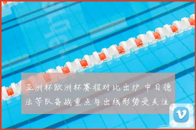 亚洲杯欧洲杯赛程对比出炉 中日德法等队备战重点与出线形势受关注