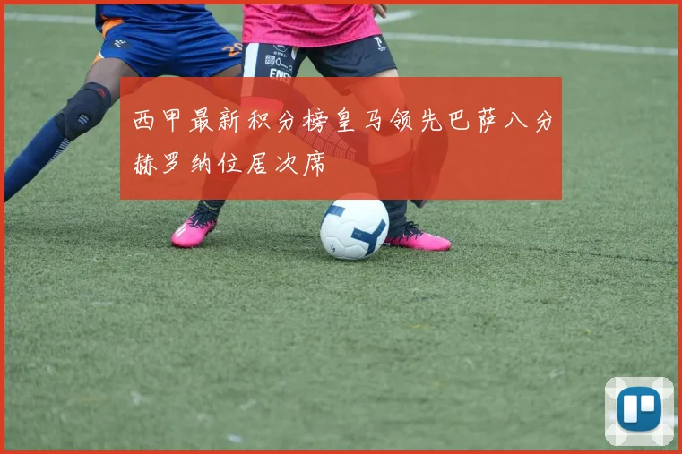 西甲最新积分榜皇马领先巴萨八分赫罗纳位居次席