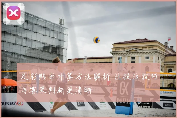 足彩赔率计算方法解析 让投注技巧与赛果判断更清晰