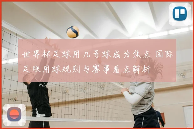 世界杯足球用几号球成为焦点 国际足联用球规则与赛事看点解析