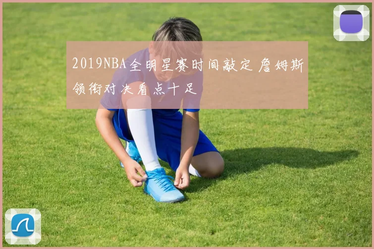 2019NBA全明星赛时间敲定 詹姆斯领衔对决看点十足