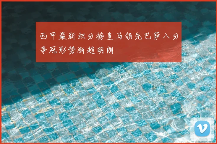 西甲最新积分榜皇马领先巴萨八分争冠形势渐趋明朗