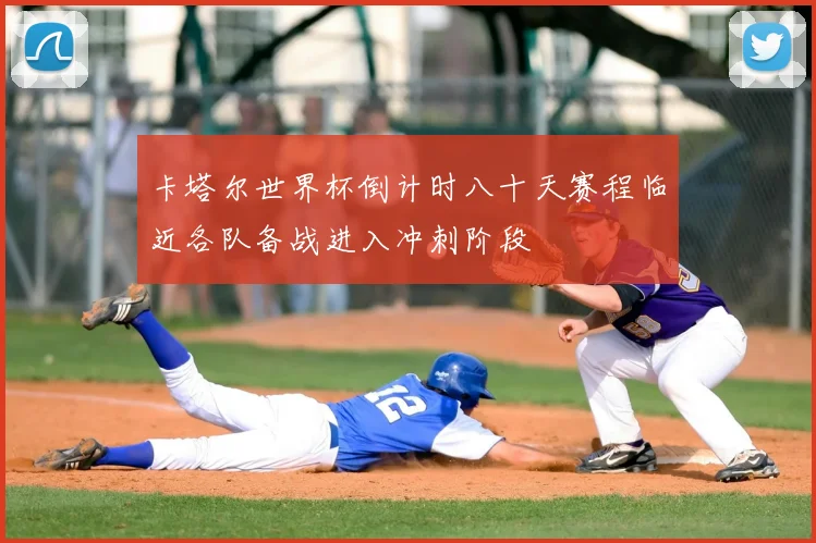 卡塔尔世界杯倒计时八十天赛程临近各队备战进入冲刺阶段