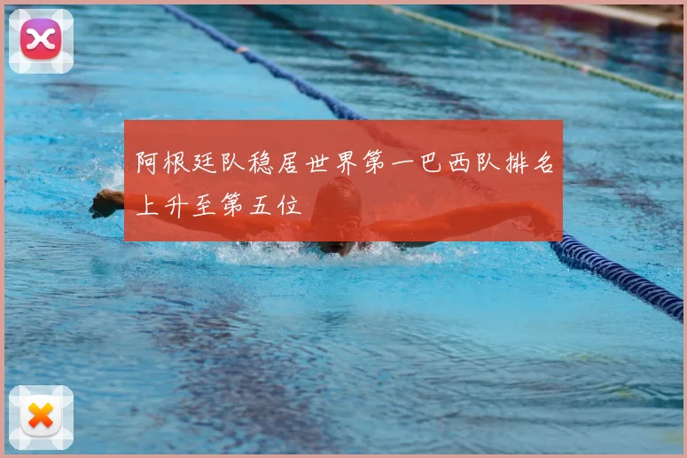 阿根廷队稳居世界第一巴西队排名上升至第五位