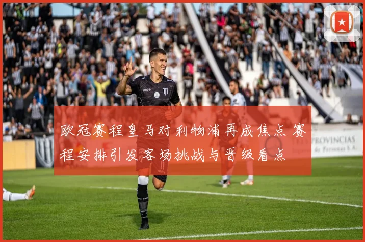 欧冠赛程皇马对利物浦再成焦点 赛程安排引发客场挑战与晋级看点