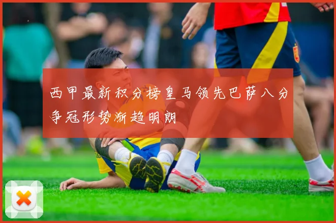 西甲最新积分榜皇马领先巴萨八分争冠形势渐趋明朗