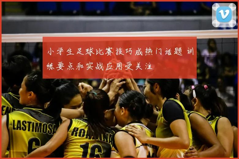 小学生足球比赛技巧成热门话题 训练要点和实战应用受关注