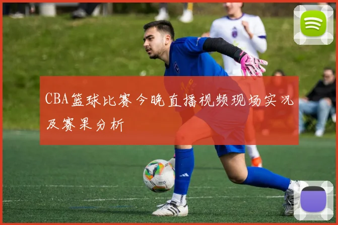 CBA篮球比赛今晚直播视频现场实况及赛果分析