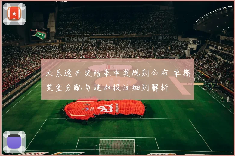 大乐透开奖结果中奖规则公布 单期奖金分配与追加投注细则解析