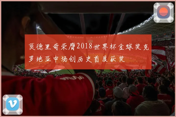 莫德里奇荣膺2018世界杯金球奖克罗地亚中场创历史首度获奖