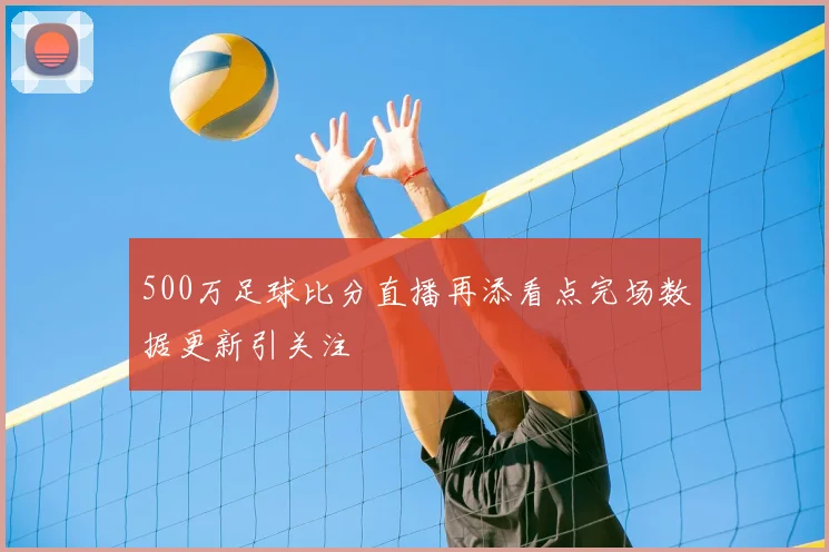 500万足球比分直播再添看点完场数据更新引关注