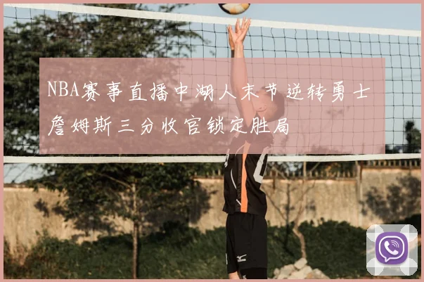 NBA赛事直播中湖人末节逆转勇士 詹姆斯三分收官锁定胜局