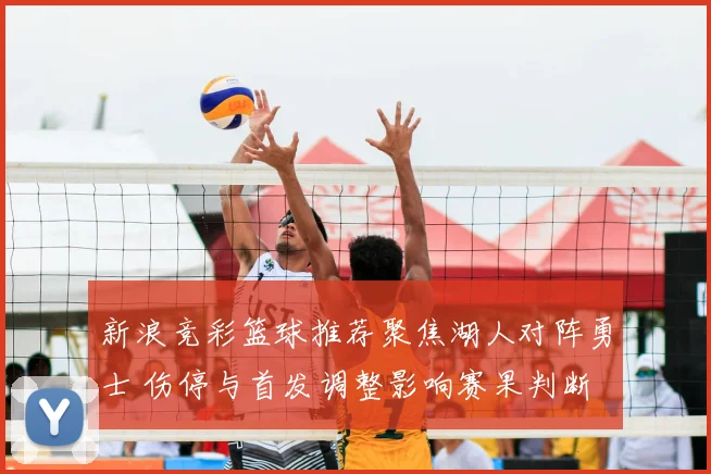 新浪竞彩篮球推荐聚焦湖人对阵勇士 伤停与首发调整影响赛果判断