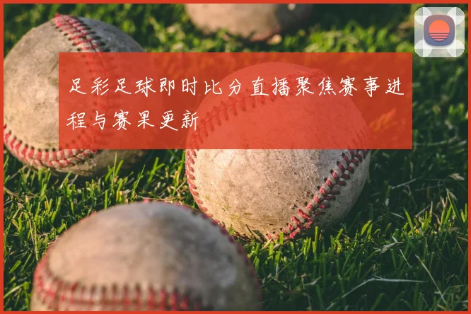 足彩足球即时比分直播聚焦赛事进程与赛果更新