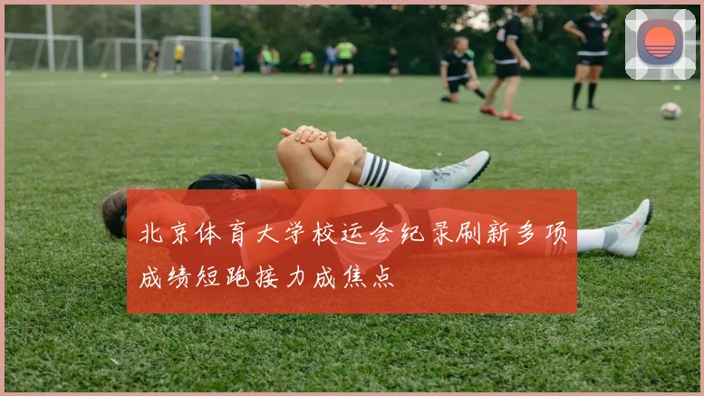 北京体育大学校运会纪录刷新多项成绩短跑接力成焦点