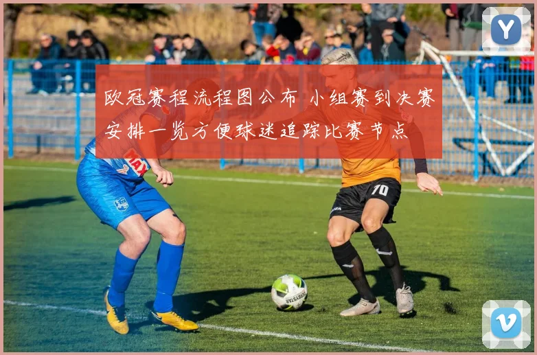 欧冠赛程流程图公布 小组赛到决赛安排一览方便球迷追踪比赛节点